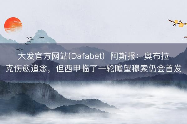 大发官方网站(Dafabet)  阿斯报：奥布拉克伤愈追念，但西甲临了一轮瞻望穆索仍会首发