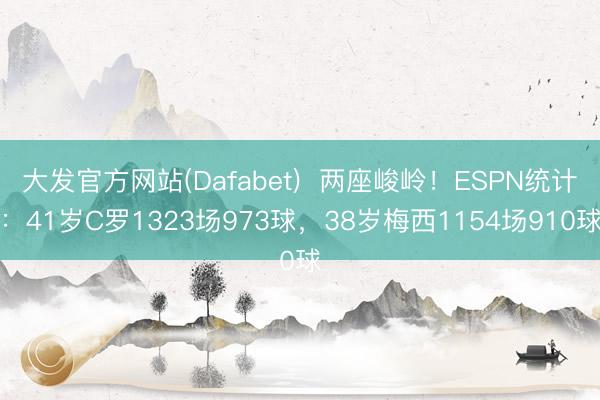 大发官方网站(Dafabet)  两座峻岭！ESPN统计：41岁C罗1323场973球，38岁梅西1154场910球
