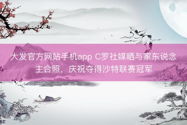 大发官方网站手机app C罗社媒晒与家东说念主合照，庆祝夺得沙特联赛冠军