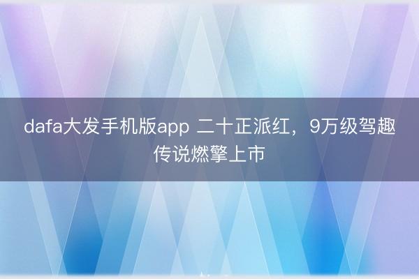 dafa大发手机版app 二十正派红，9万级驾趣传说燃擎上市
