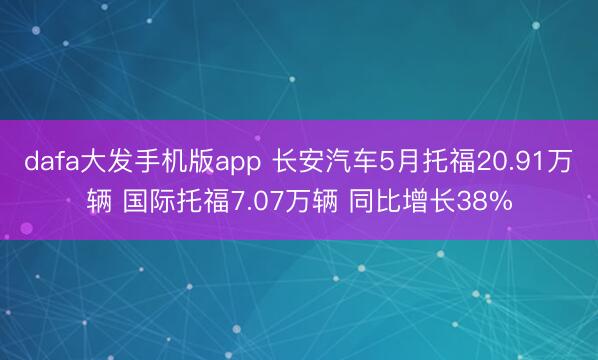 dafa大发手机版app 长安汽车5月托福20.91万辆 国际托福7.07万辆 同比增长38%