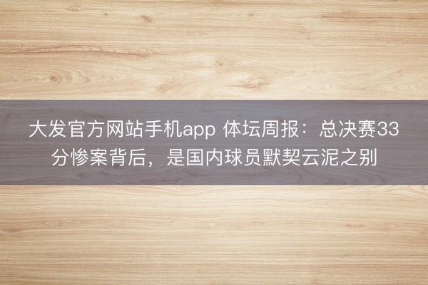 大发官方网站手机app 体坛周报：总决赛33分惨案背后，是国内球员默契云泥之别