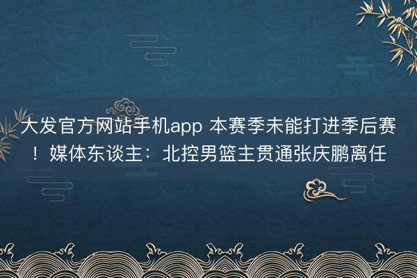 大发官方网站手机app 本赛季未能打进季后赛！媒体东谈主：北控男篮主贯通张庆鹏离任