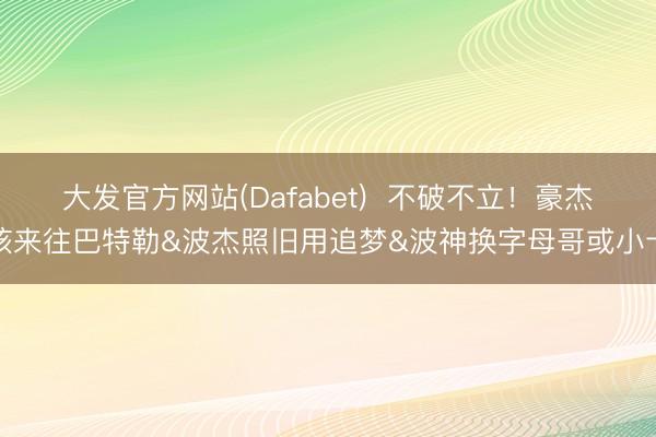 大发官方网站(Dafabet)  不破不立！豪杰该来往巴特勒&波杰照旧用追梦&波神换字母哥或小卡