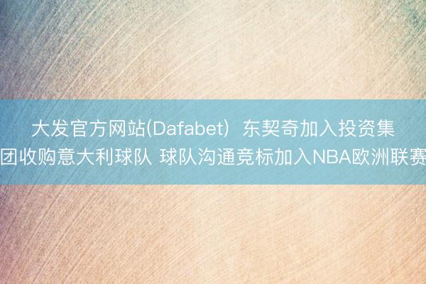 大发官方网站(Dafabet) 东契奇加入投资集团收购意大利球队 球队沟通竞标加入NBA欧洲联赛