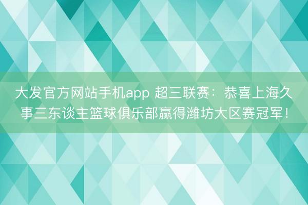 大发官方网站手机app 超三联赛：恭喜上海久事三东谈主篮球俱乐部赢得潍坊大区赛冠军！
