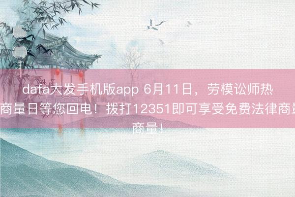 dafa大发手机版app 6月11日，劳模讼师热线商量日等您回电！拨打12351即可享受免费法律商量！