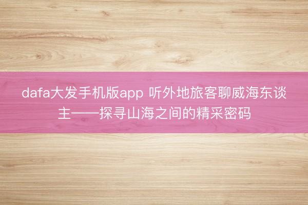 dafa大发手机版app 听外地旅客聊威海东谈主——探寻山海之间的精采密码