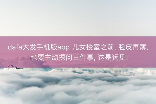dafa大发手机版app 儿女授室之前， 脸皮再薄， 也要主动探问三件事， 这是远见!