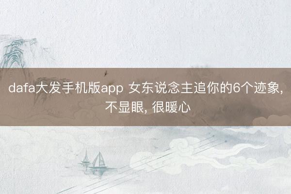dafa大发手机版app 女东说念主追你的6个迹象， 不显眼， 很暖心