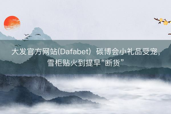 大发官方网站(Dafabet)  碳博会小礼品受宠，雪柜贴火到提早“断货”