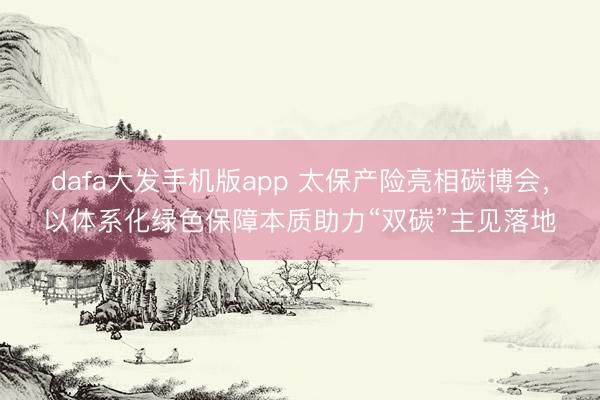 dafa大发手机版app 太保产险亮相碳博会，以体系化绿色保障本质助力“双碳”主见落地