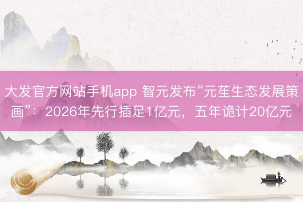 大发官方网站手机app 智元发布“元苼生态发展策画”：2026年先行插足1亿元，五年诡计20亿元