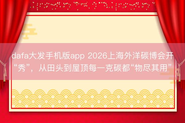 dafa大发手机版app 2026上海外洋碳博会开“秀”，从田头到屋顶每一克碳都“物尽其用”