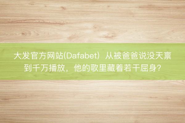 大发官方网站(Dafabet)  从被爸爸说没天禀到千万播放，他的歌里藏着若干屈身？