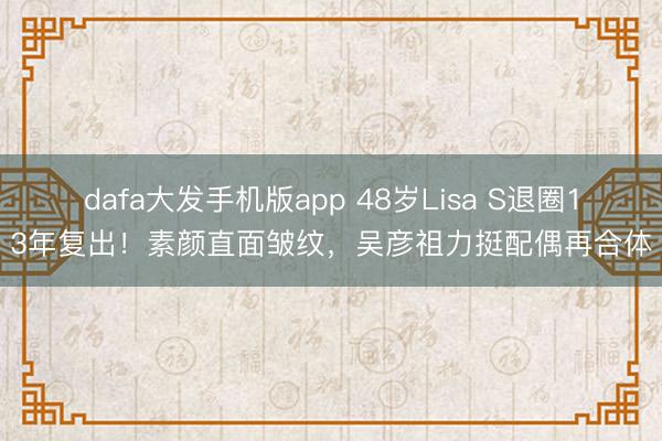 dafa大发手机版app 48岁Lisa S退圈13年复出！素颜直面皱纹，吴彦祖力挺配偶再合体
