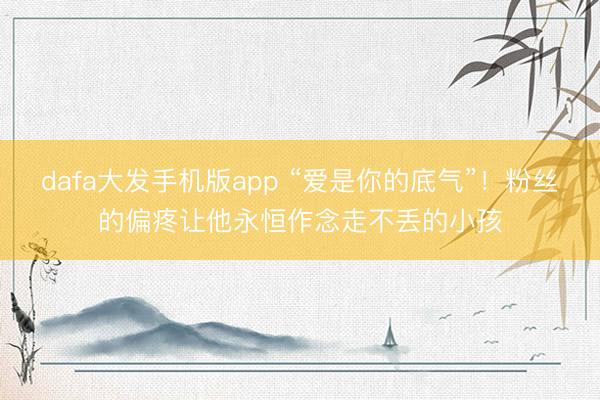 dafa大发手机版app “爱是你的底气”！粉丝的偏疼让他永恒作念走不丢的小孩