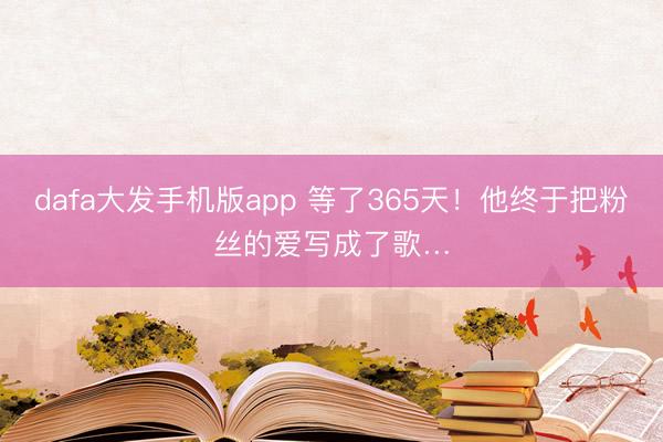 dafa大发手机版app 等了365天！他终于把粉丝的爱写成了歌…
