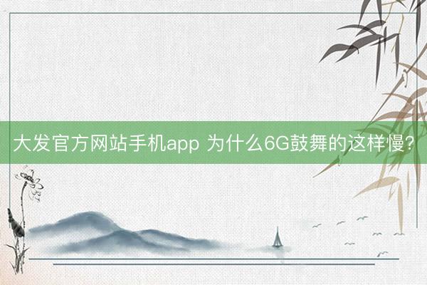 大发官方网站手机app 为什么6G鼓舞的这样慢？