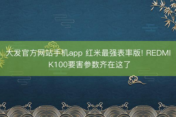大发官方网站手机app 红米最强表率版! REDMI K100要害参数齐在这了