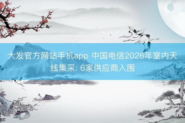 大发官方网站手机app 中国电信2026年室内天线集采: 6家供应商入围