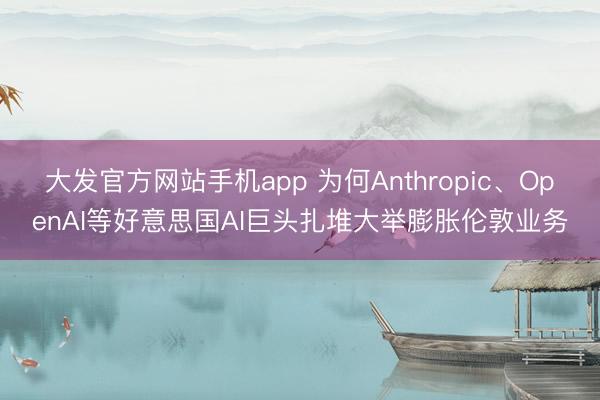 大发官方网站手机app 为何Anthropic、OpenAI等好意思国AI巨头扎堆大举膨胀伦敦业务