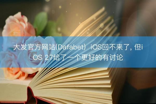 大发官方网站(Dafabet)  iOS回不来了， 但iOS 27给了一个更好的有讨论