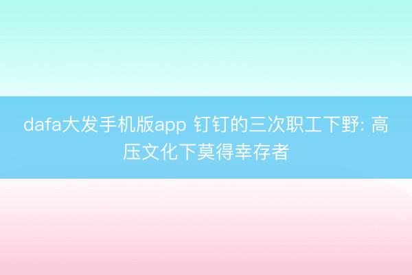 dafa大发手机版app 钉钉的三次职工下野: 高压文化下莫得幸存者
