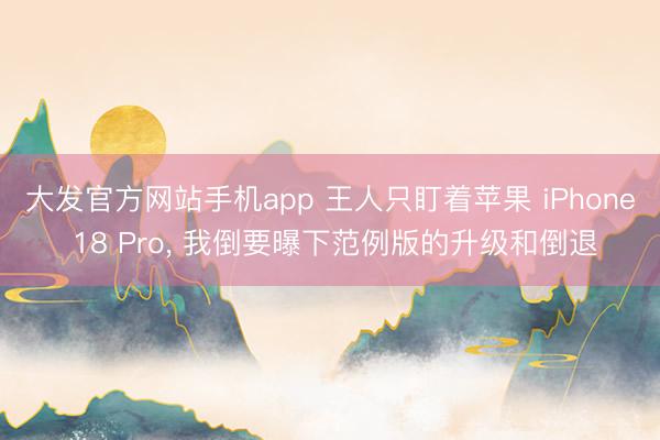 大发官方网站手机app 王人只盯着苹果 iPhone 18 Pro， 我倒要曝下范例版的升级和倒退