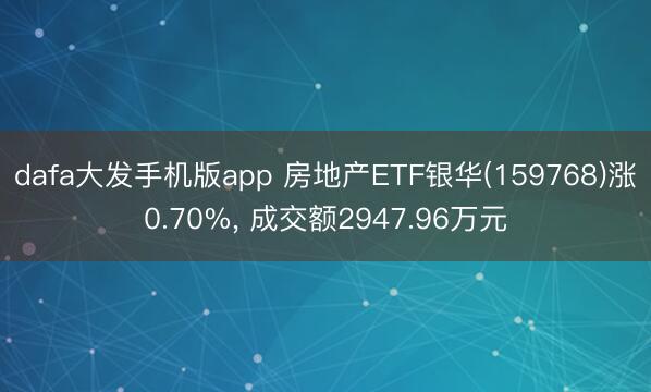 dafa大发手机版app 房地产ETF银华(159768)涨0.70%， 成交额2947.96万元