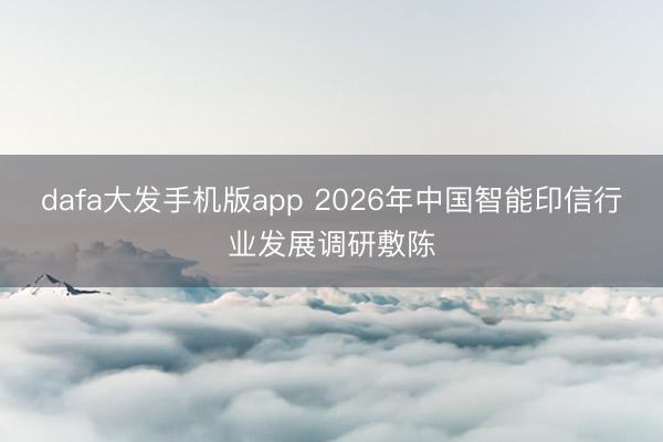 dafa大发手机版app 2026年中国智能印信行业发展调研敷陈
