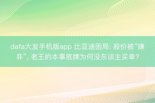 dafa大发手机版app 比亚迪困局: 股价被“嫌弃”， 老王的本事底牌为何没东谈主买单?
