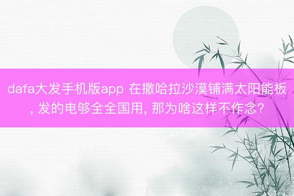 dafa大发手机版app 在撒哈拉沙漠铺满太阳能板， 发的电够全全国用， 那为啥这样不作念?