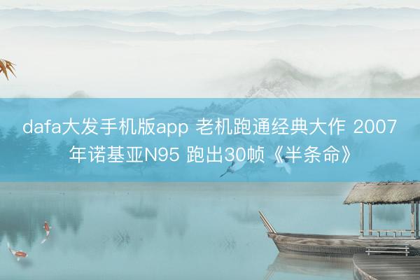 dafa大发手机版app 老机跑通经典大作 2007年诺基亚N95 跑出30帧《半条命》