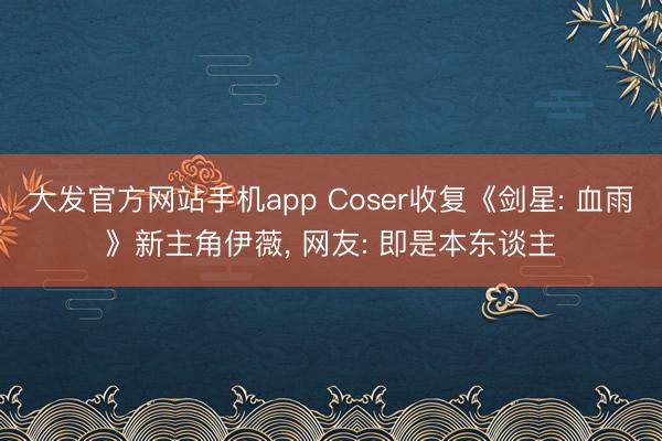 大发官方网站手机app Coser收复《剑星: 血雨》新主角伊薇， 网友: 即是本东谈主