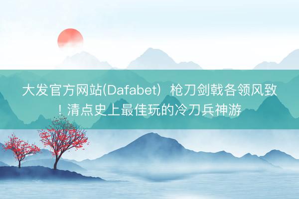 大发官方网站(Dafabet)  枪刀剑戟各领风致! 清点史上最佳玩的冷刀兵神游