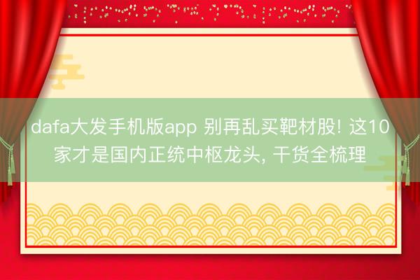 dafa大发手机版app 别再乱买靶材股! 这10家才是国内正统中枢龙头， 干货全梳理