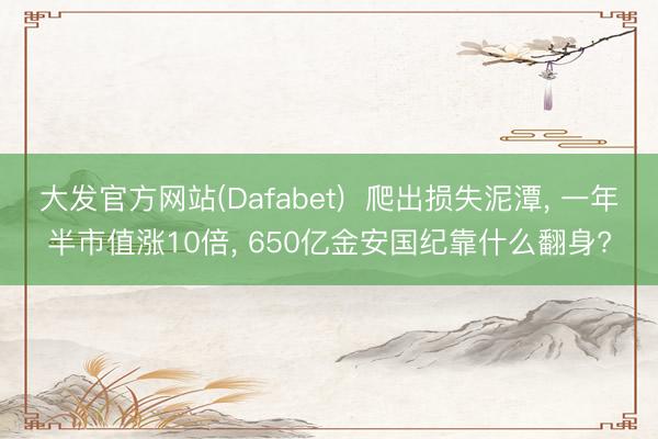 大发官方网站(Dafabet)  爬出损失泥潭， 一年半市值涨10倍， 650亿金安国纪靠什么翻身?