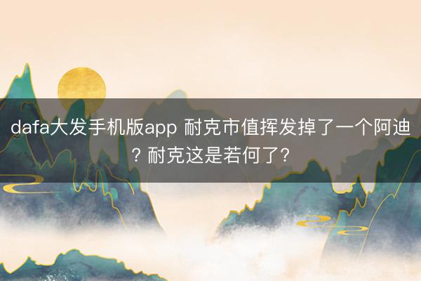 dafa大发手机版app 耐克市值挥发掉了一个阿迪? 耐克这是若何了?