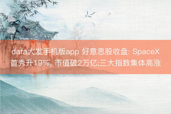 dafa大发手机版app 好意思股收盘: SpaceX首秀升19%， 市值破2万亿;三大指数集体高涨