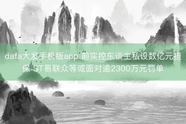 dafa大发手机版app 前实控东谈主私设数亿元担保 ST易联众等或面对逾2300万元罚单