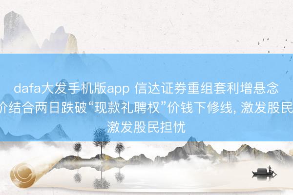 dafa大发手机版app 信达证券重组套利增悬念: 均价结合两日跌破“现款礼聘权”价钱下修线， 激发股民担忧