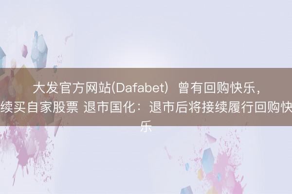 大发官方网站(Dafabet)  曾有回购快乐，握续买自家股票 退市国化：退市后将接续履行回购快乐