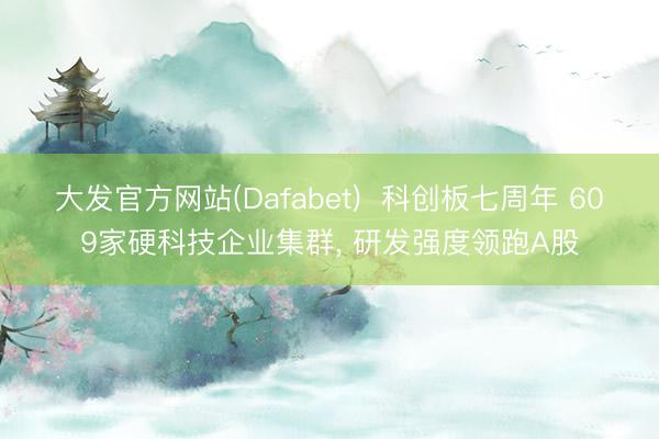 大发官方网站(Dafabet)  科创板七周年 609家硬科技企业集群， 研发强度领跑A股