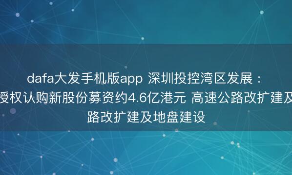 dafa大发手机版app 深圳投控湾区发展 : 通过一般授权认购新股份募资约4.6亿港元 高速公路改扩建及地盘建设