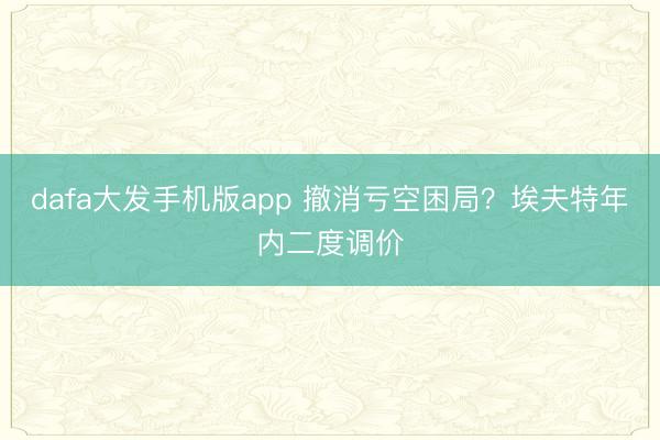 dafa大发手机版app 撤消亏空困局？埃夫特年内二度调价