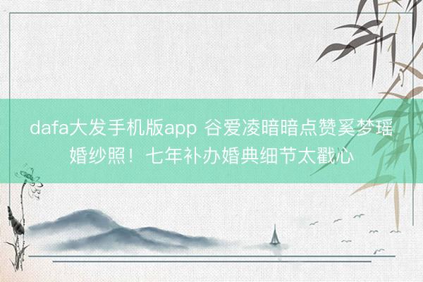 dafa大发手机版app 谷爱凌暗暗点赞奚梦瑶婚纱照!七年补办婚典细节太戳心