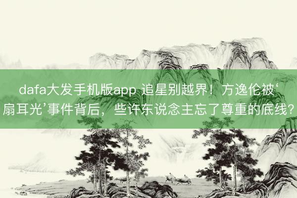 dafa大发手机版app 追星别越界!方逸伦被‘扇耳光’事件背后,些许东说念主忘了尊重的底线?