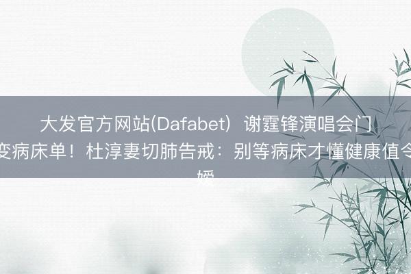 大发官方网站(Dafabet)  谢霆锋演唱会门票变病床单！杜淳妻切肺告戒：别等病床才懂健康值令嫒