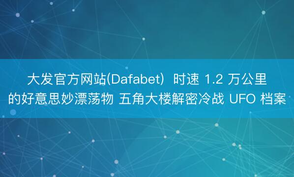 大发官方网站(Dafabet) 时速 1.2 万公里的好意思妙漂荡物 五角大楼解密冷战 UFO 档案